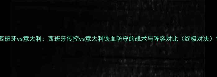 图片 西班牙vs意大利：西班牙传控vs意大利铁血防守的战术与阵容对比（终极对决）1