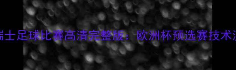 图片 西班牙vs瑞士足球比赛高清完整版：欧洲杯预选赛技术流对决深度