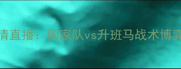 图片 西班牙vs莱万特高清直播：国家队vs升班马战术博弈与莱万赛季冲刺战