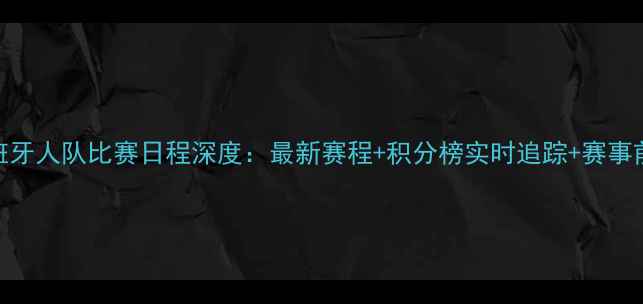 图片 西班牙人队比赛日程深度：最新赛程+积分榜实时追踪+赛事前瞻