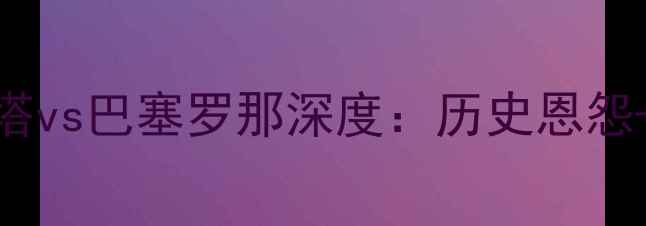 图片 西甲焦点战维戈塞尔塔vs巴塞罗那深度：历史恩怨+数据预测+胜负关键2