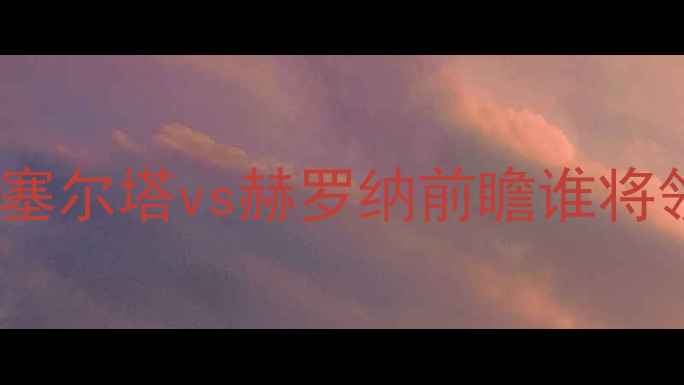 图片 西甲焦点战：塞尔塔vs赫罗纳前瞻谁将领跑保级区？1