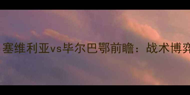 图片 西甲焦点战：塞维利亚vs毕尔巴鄂前瞻：战术博弈与争斗看点1