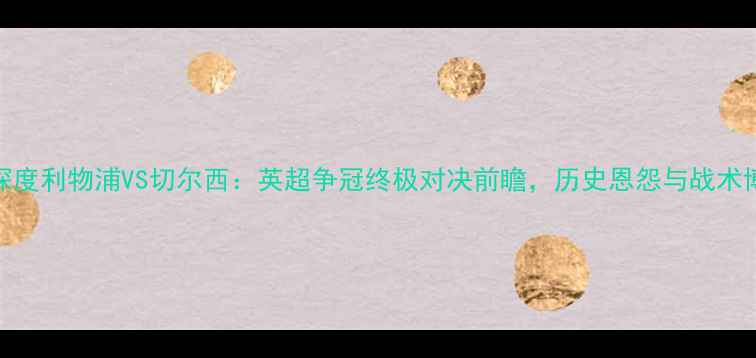 图片 詹俊深度利物浦VS切尔西：英超争冠终极对决前瞻，历史恩怨与战术博弈全