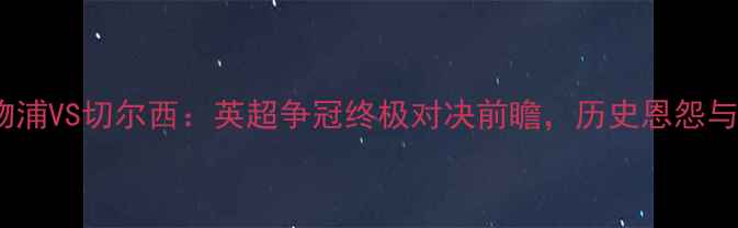 图片 詹俊深度利物浦VS切尔西：英超争冠终极对决前瞻，历史恩怨与战术博弈全1