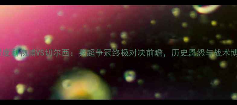 图片 詹俊深度利物浦VS切尔西：英超争冠终极对决前瞻，历史恩怨与战术博弈全2