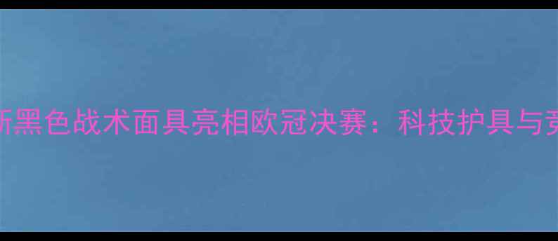 图片 詹姆斯·罗德里格斯黑色战术面具亮相欧冠决赛：科技护具与竞技美学的完美融合