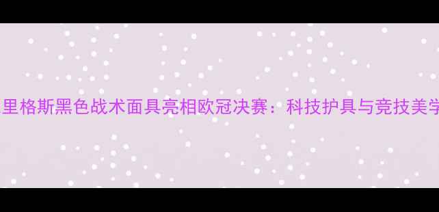 图片 詹姆斯·罗德里格斯黑色战术面具亮相欧冠决赛：科技护具与竞技美学的完美融合1