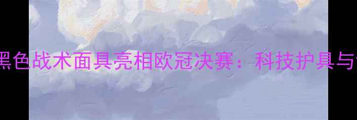 图片 詹姆斯·罗德里格斯黑色战术面具亮相欧冠决赛：科技护具与竞技美学的完美融合2