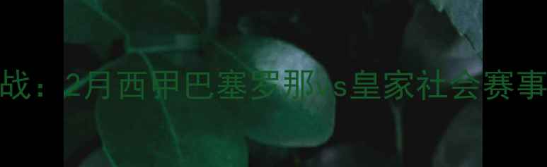 图片 诺坎普焦点战：2月西甲巴塞罗那vs皇家社会赛事前瞻与深度