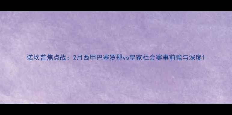 图片 诺坎普焦点战：2月西甲巴塞罗那vs皇家社会赛事前瞻与深度1