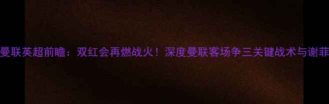 图片 谢菲尔德联VS曼联英超前瞻：双红会再燃战火！深度曼联客场争三关键战术与谢菲联保级战策略