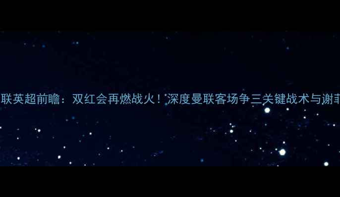 图片 谢菲尔德联VS曼联英超前瞻：双红会再燃战火！深度曼联客场争三关键战术与谢菲联保级战策略2