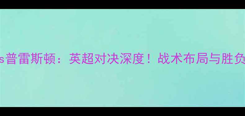 图片 谢菲联vs普雷斯顿：英超对决深度！战术布局与胜负关键全2