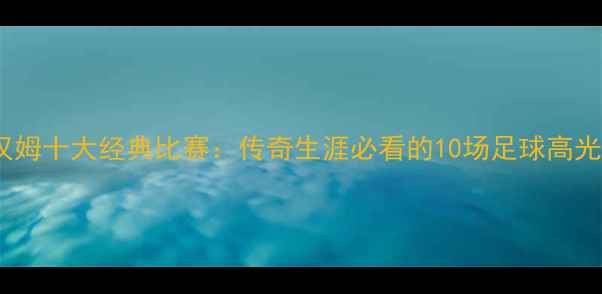 图片 贝克汉姆十大经典比赛：传奇生涯必看的10场足球高光时刻1