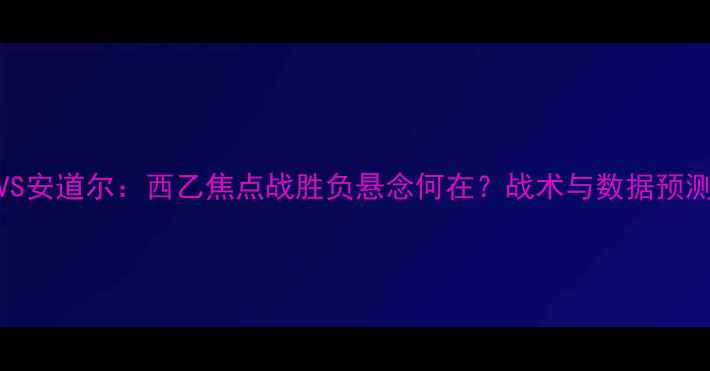 图片 贝蒂斯VS安道尔：西乙焦点战胜负悬念何在？战术与数据预测全攻略
