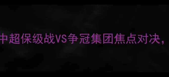 图片 贵州智诚vs山东鲁能：中超保级战VS争冠集团焦点对决，战术博弈与保级悬念全
