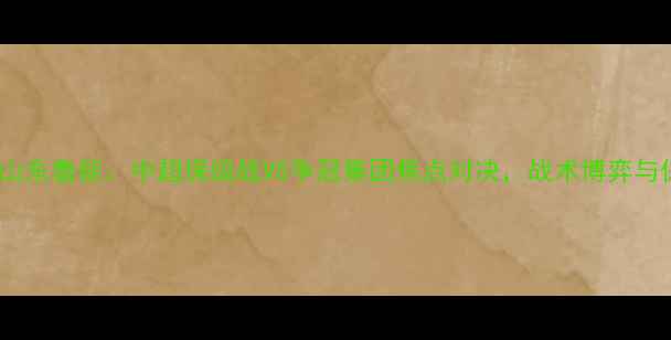图片 贵州智诚vs山东鲁能：中超保级战VS争冠集团焦点对决，战术博弈与保级悬念全1