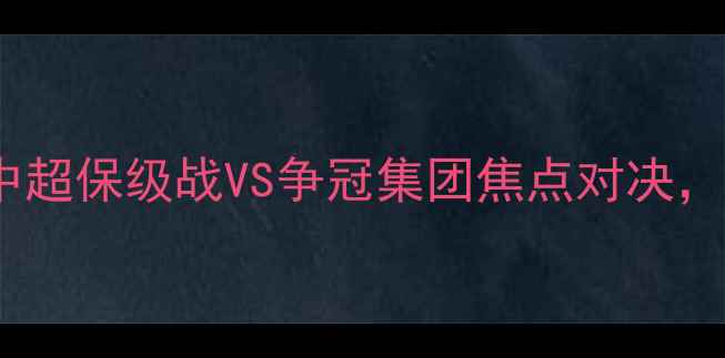图片 贵州智诚vs山东鲁能：中超保级战VS争冠集团焦点对决，战术博弈与保级悬念全2
