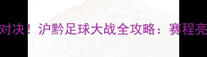 图片 贵州队vs上海上港巅峰对决！沪黔足球大战全攻略：赛程亮点+历史交锋+观赛指南