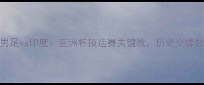图片 赛事前瞻中国男足vs印度：亚洲杯预选赛关键战，历史交锋数据与战术预测