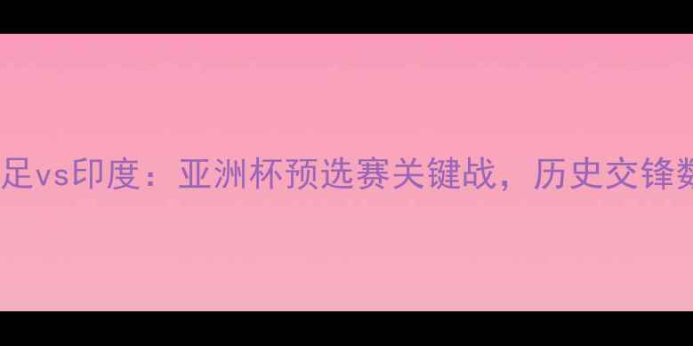 图片 赛事前瞻中国男足vs印度：亚洲杯预选赛关键战，历史交锋数据与战术预测2