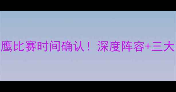 图片 赛事前瞻勇士vs老鹰比赛时间确认！深度阵容+三大看点，附观赛指南