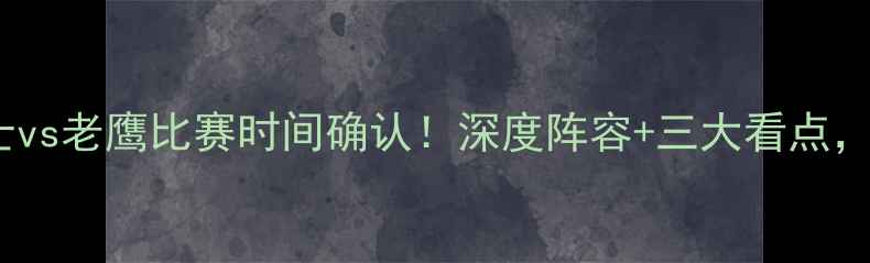 图片 赛事前瞻勇士vs老鹰比赛时间确认！深度阵容+三大看点，附观赛指南2