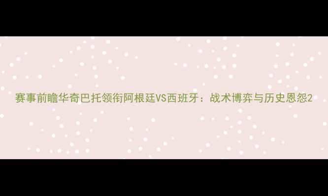 图片 赛事前瞻华奇巴托领衔阿根廷VS西班牙：战术博弈与历史恩怨2