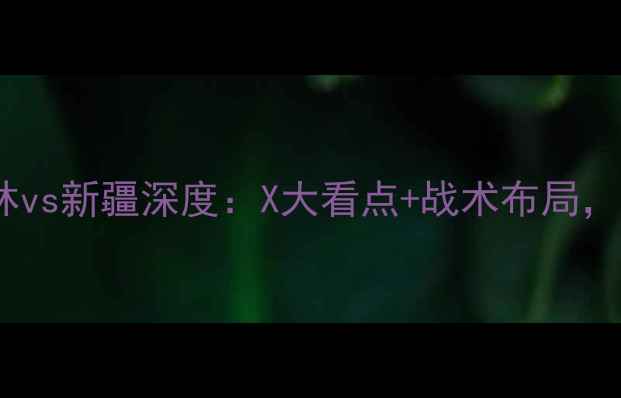 图片 赛事前瞻吉林vs新疆深度：X大看点+战术布局，谁将制胜？1
