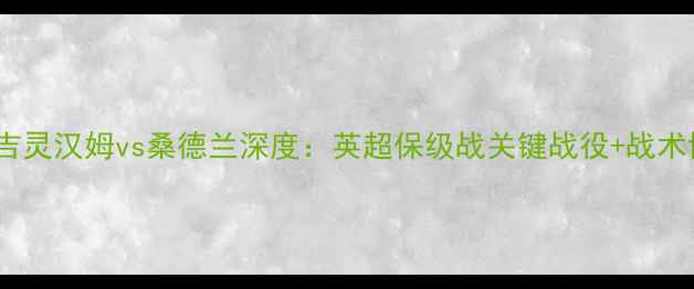 图片 赛事前瞻吉灵汉姆vs桑德兰深度：英超保级战关键战役+战术博弈预测1