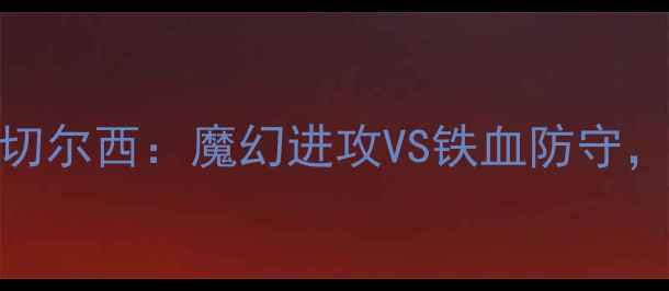 图片 赛事前瞻曼城vs切尔西：魔幻进攻VS铁血防守，英超争冠关键战