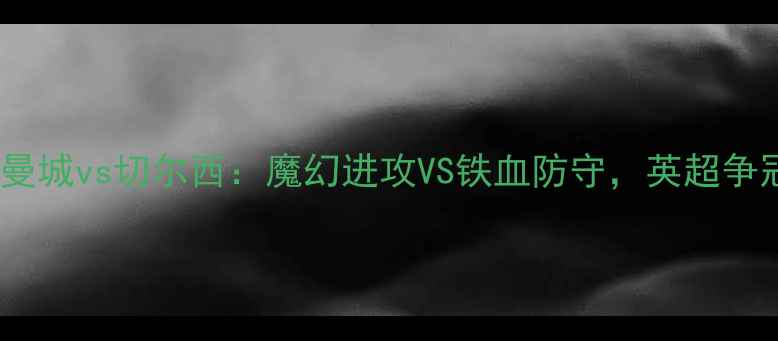图片 赛事前瞻曼城vs切尔西：魔幻进攻VS铁血防守，英超争冠关键战1