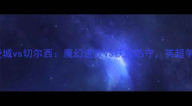 图片 赛事前瞻曼城vs切尔西：魔幻进攻VS铁血防守，英超争冠关键战2