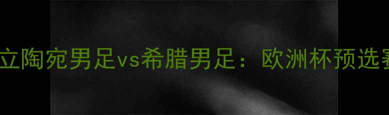 图片 赛事前瞻立陶宛男足vs希腊男足：欧洲杯预选赛焦点战1