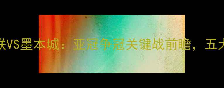 图片 赛事前瞻西部联VS墨本城：亚冠争冠关键战前瞻，五大核心看点深度