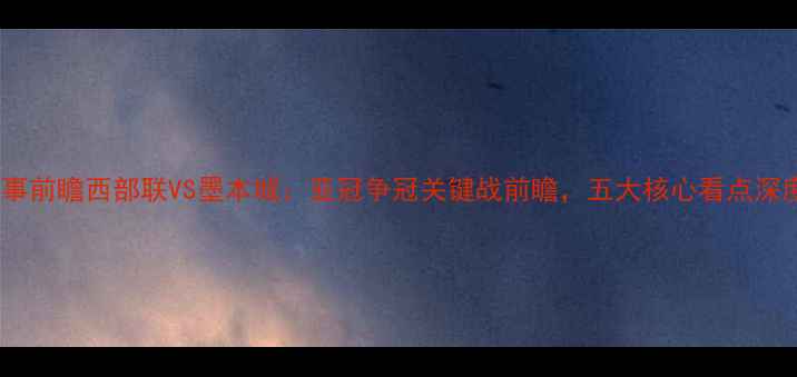图片 赛事前瞻西部联VS墨本城：亚冠争冠关键战前瞻，五大核心看点深度1