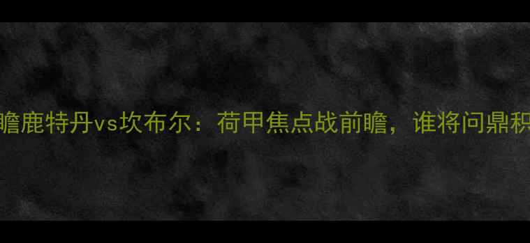 图片 赛事前瞻鹿特丹vs坎布尔：荷甲焦点战前瞻，谁将问鼎积分榜？