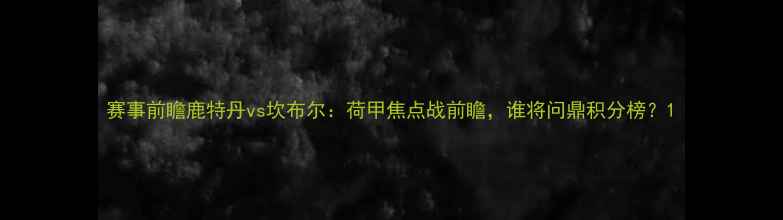 图片 赛事前瞻鹿特丹vs坎布尔：荷甲焦点战前瞻，谁将问鼎积分榜？1