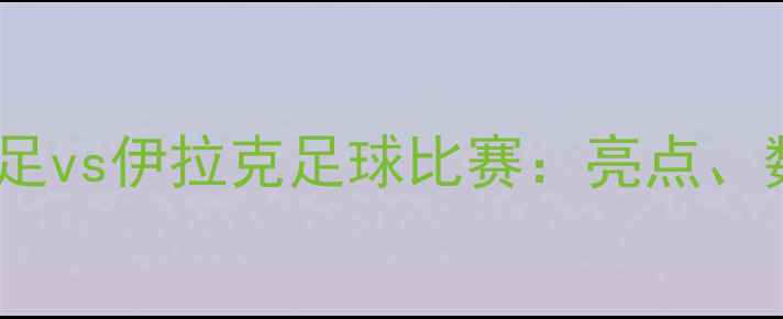 图片 赛事回顾中国男足vs伊拉克足球比赛：亮点、数据及赛后分析1