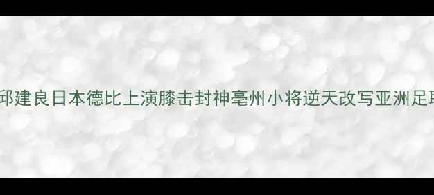 图片 赛事聚焦邱建良日本德比上演膝击封神亳州小将逆天改写亚洲足联杯历史2
