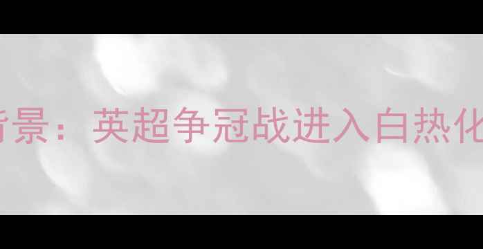 图片 赛事背景：英超争冠战进入白热化阶段2
