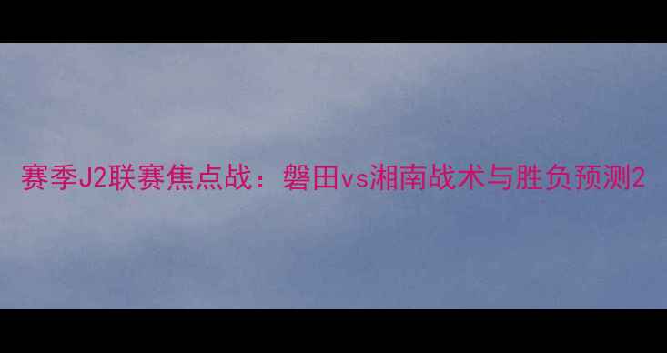 图片 赛季J2联赛焦点战：磐田vs湘南战术与胜负预测2