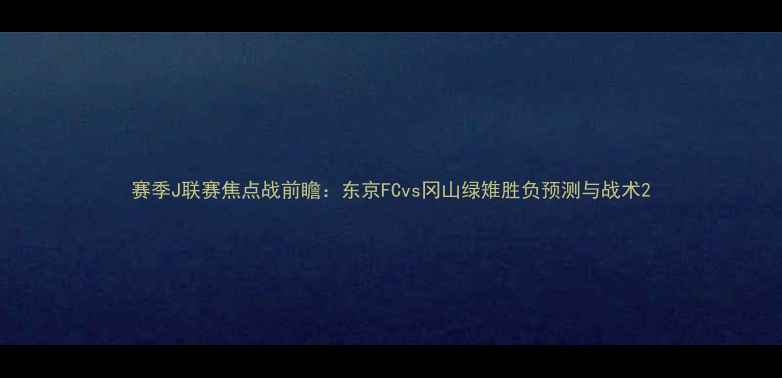 图片 赛季J联赛焦点战前瞻：东京FCvs冈山绿雉胜负预测与战术2