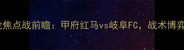 图片 赛季J联赛第3轮焦点战前瞻：甲府红马vs岐阜FC，战术博弈与争冠悬念全2