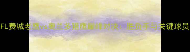 图片 赛季NFL费城老鹰vs奥兰多猎鹰巅峰对决：胜负手与关键球员分析1
