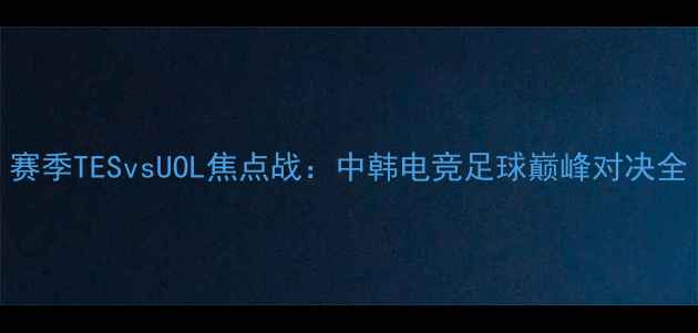 图片 赛季TESvsUOL焦点战：中韩电竞足球巅峰对决全