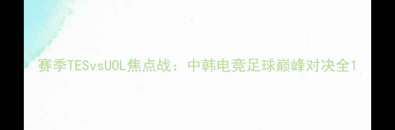 图片 赛季TESvsUOL焦点战：中韩电竞足球巅峰对决全1