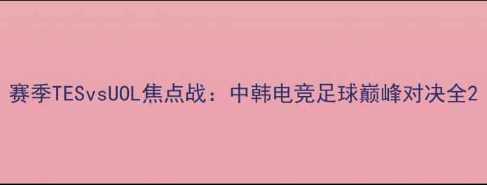 图片 赛季TESvsUOL焦点战：中韩电竞足球巅峰对决全2