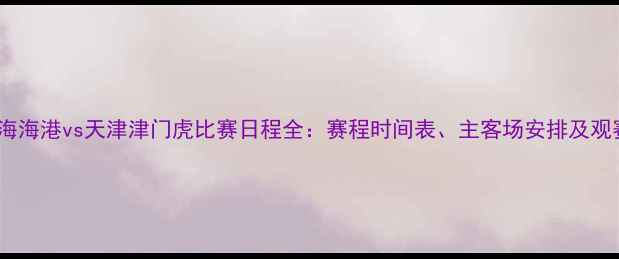 图片 赛季上海海港vs天津津门虎比赛日程全：赛程时间表、主客场安排及观赛指南2